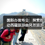 国新办发布会：探索推动西藏旅游由风景旅游向深度的休闲体验旅游转变 - 耀途希冀旅游网