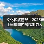 文化和旅游部:2025年上半年国内居民出游人次32.85亿,出游花费3.15万亿元(图2) 文化和旅游部:2025年上半年国内居民出游人次32.85亿,出游花费3.15万亿元(图2)