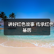 讲好红色故事 传承红色基因 - 耀途希冀旅游网