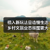 植入新玩法营造慢生活 乡村文旅业态版图更大 - 耀途希冀旅游网