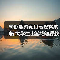 暑期旅游预订高峰将来临 大学生出游增速最快(图2) 暑期旅游预订高峰将来临 大学生出游增速最快(图2)