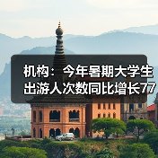 机构：今年暑期大学生出游人次数同比增长77% - 耀途希冀旅游网