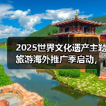 2025世界文化遗产主题旅游海外推广季启动，展示中国“世遗”之美 - 耀途希冀旅游网