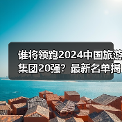 谁将领跑2024中国旅游集团20强?最新名单揭晓(图4) 2024中国旅游集团20强名单曝光,哪些企业上榜?(图4)