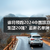谁将领跑2024中国旅游集团20强?最新名单揭晓(图3) 2024中国旅游集团20强名单曝光,哪些企业上榜?(图3)