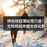 博物馆管理如何升级?文物局聚焦服务优化新方向(图2) 博物馆管理如何升级?文物局聚焦服务优化新方向(图2)