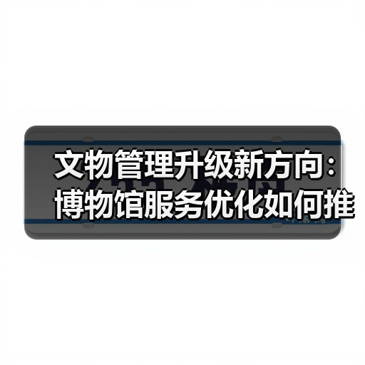 文物管理升级新方向:博物馆服务优化如何推动文化传承(图4) 文物管理升级新方向:博物馆服务优化如何推动文化传承(图4)