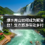 绿水青山如何成为聚宝盆?生态旅游带动乡村振兴新路径(图2) 绿水青山如何成为聚宝盆?生态旅游带动乡村振兴新路径(图2)