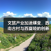 文旅产业加速蝶变，西南古村与西夏陵的创新实践(图3)