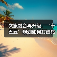 文旅融合再升级,‘十五五’规划如何打造旅游强国新蓝图?(图3) 文旅融合再升级,‘十五五’规划如何打造旅游强国新蓝图?(图3)