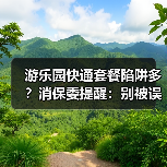 游乐园快通套餐陷阱多？消保委提醒：别被误导消费(图3)