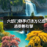 六部门联手打造万亿级消费新引擎 - 耀途希冀旅游网