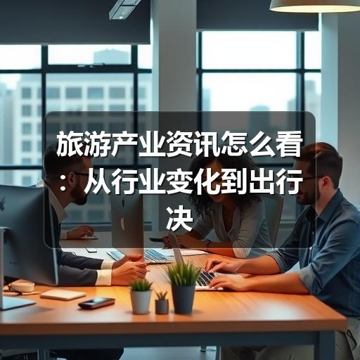 旅游产业资讯怎么看:从行业变化到出行决策的实用指南(图3) 旅游产业资讯怎么看:从行业变化到出行决策的实用指南(图3)
