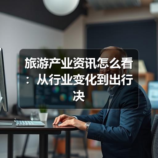 旅游产业资讯怎么看:从行业变化到出行决策的实用指南(图2) 旅游产业资讯怎么看:从行业变化到出行决策的实用指南(图2)