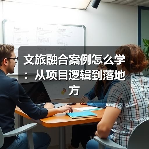 文旅融合案例怎么学：从项目逻辑到落地方法的实用观察(图2)