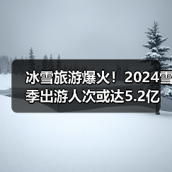 冰雪旅游爆火！2024雪季出游人次或达5.2亿(图2)