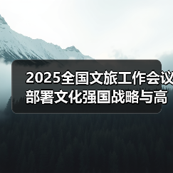 2025全国文旅工作会议部署文化强国战略与高质量发展路径(图3) 2025文化和旅游工作部署:如何推进文化强国战略?(图3)