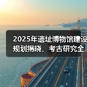 2025考古研究如何突破？这些新举措值得关注(图3)