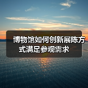 博物馆如何创新展陈方式满足参观需求(图2) 博物馆创新展陈如何让文化资源走进千家万户?(图2)