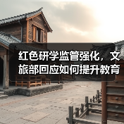 红色研学监管强化,文旅部回应如何提升教育性?(图4) 红色研学如何告别打卡拍照?规范管理成关键(图4)