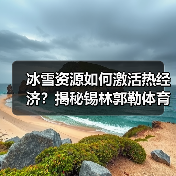 冰雪资源如何激活热经济?揭秘锡林郭勒体育旅游新玩法(图3) 冬日草原“体育+旅游”如何引爆千亿冰雪经济?(图3)