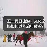 五一文旅新场景：文化如何赋能旅行体验？ - 耀途希冀旅游网