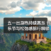五一假期旅游新趋势：音乐节带火小城游，年轻人解锁松弛感玩法 - 耀途希冀旅游网