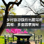 乡村旅游强势出圈背后真相：多重因素揭秘 - 耀途希冀旅游网