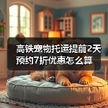 高铁宠物托运提前2天预约7折优惠怎么算(图4) 高铁宠物托运提前2天预约7折优惠怎么算(图4)