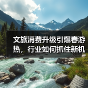 文旅消费升级引爆春游热,行业如何抓住新机遇?(图3) 2025清明文旅消费激增 春游热引爆市场新趋势(图3)