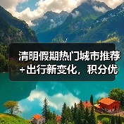 清明假期热门城市推荐+出行新变化,积分优惠如何规划(图2) 清明假期怎么玩?热门城市、航线变化全解析(图2)