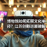 博物馆如何拓展文化半径?江苏创新巡展破解观展难题(图4) 博物馆如何拓展文化半径?江苏创新巡展破解观展难题(图4)