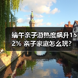 端午亲子游热度飙升152% 亲子家庭怎么玩?(图4) 亲子游热度暴涨!端午假期周边游趋势揭秘(图4)
