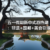 五一假期新中式游热潮：非遗+国潮+美食引爆旅游消费 - 耀途希冀旅游网