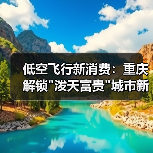 低空飞行新消费:重庆解锁 低空飞行新消费:重庆解锁泼天富贵城市新视角(图2)