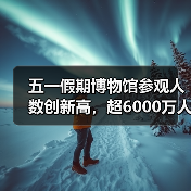 五一假期博物馆参观人数创新高,超6000万人次创纪录(图2) 五一假期博物馆参观人数创新高,超6000万人次创纪录(图2)