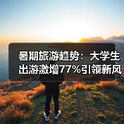 暑期旅游趋势:大学生出游激增77%引领新风尚(图2) 暑期旅游趋势:大学生出游激增77%引领新风尚(图2)