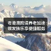 粤港澳跨境养老加速：银发族乐享便捷服务 - 耀途希冀旅游网