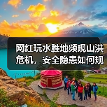 网红玩水胜地频现山洪危机,安全隐患如何规避?(图4) 网红玩水胜地频现山洪危机,安全隐患如何规避?(图4)