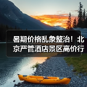 暑期价格乱象整治！北京严管酒店景区高价行为 - 耀途希冀旅游网