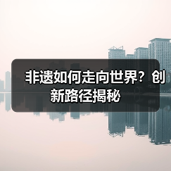 非遗如何走向世界?创新路径揭秘(图4) 非遗如何走向世界?创新路径揭秘(图4)