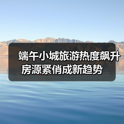 端午小城旅游热度飙升 房源紧俏成新趋势(图3)