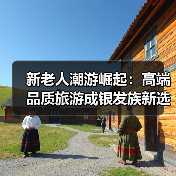 新老人潮游崛起:高端品质旅游成银发族新选择(图2) 新老人潮游崛起:高端品质旅游成银发族新选择(图2)