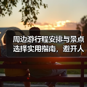 周边游行程安排与景点选择实用指南,避开人海轻松出行(图4) 周边游行程安排与景点选择实用指南,避开人海轻松出行(图4)