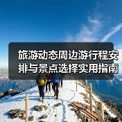 旅游动态周边游行程安排与景点选择实用指南2025 - 耀途希冀旅游网
