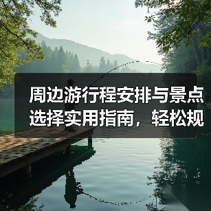 周边游行程安排与景点选择实用指南,轻松规划周末游(图1) 周边游行程安排与景点选择实用指南,轻松规划周末游(图1)