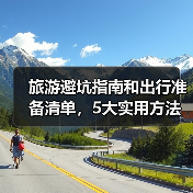 旅游避坑指南和出行准备清单，5大实用方法教你避开景区陷阱 - 耀途希冀旅游网