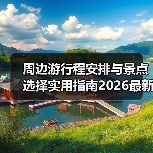 周边游行程安排与景点选择实用指南2026最新 - 耀途希冀旅游网