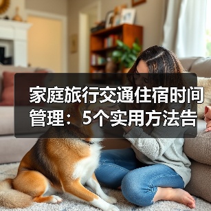 家庭旅行交通住宿时间管理：5个实用方法告别手忙脚乱(图3)