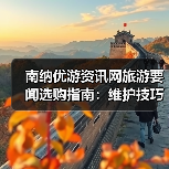 南纳优游资讯网旅游要闻选购指南:维护技巧与常见问题全解(图1) 南纳优游资讯网旅游要闻选购指南:维护技巧与常见问题全解(图1)